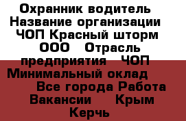 Охранник-водитель › Название организации ­ ЧОП Красный шторм, ООО › Отрасль предприятия ­ ЧОП › Минимальный оклад ­ 30 000 - Все города Работа » Вакансии   . Крым,Керчь